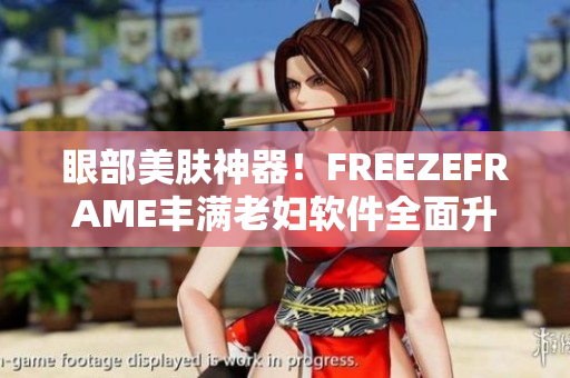 眼部美肤神器！FREEZEFRAME丰满老妇软件全面升级