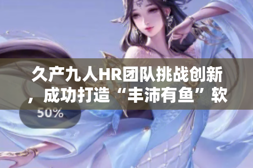 久产九人HR团队挑战创新，成功打造“丰沛有鱼”软件助力招聘与员工管理