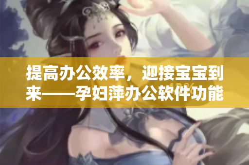 提高办公效率，迎接宝宝到来——孕妇萍办公软件功能介绍