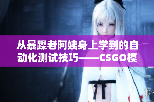 从暴躁老阿姨身上学到的自动化测试技巧——CSGO模拟操作