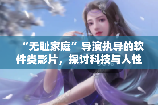 “无耻家庭”导演执导的软件类影片，探讨科技与人性关系