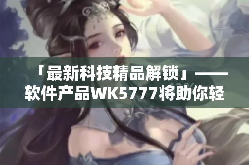 「最新科技精品解锁」——软件产品WK5777将助你轻松玩转科技世界！