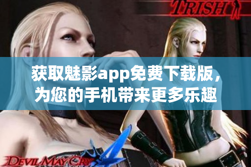 获取魅影app免费下载版，为您的手机带来更多乐趣