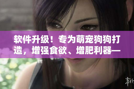 软件升级！专为萌宠狗狗打造，增强食欲、增肥利器——狗狗营养计算软件
