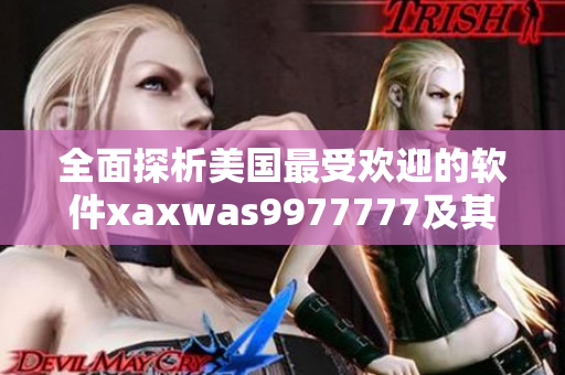 全面探析美国最受欢迎的软件xaxwas9977777及其应用场景