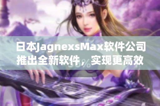 日本JagnexsMax软件公司推出全新软件，实现更高效率工作