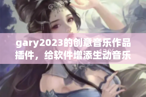 gary2023的创意音乐作品插件，给软件增添生动音乐体验!