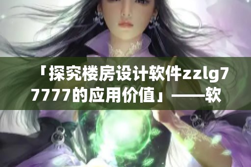 「探究楼房设计软件zzlg77777的应用价值」——软件编辑新闻报道