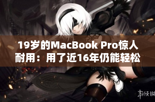 19岁的MacBook Pro惊人耐用：用了近16年仍能轻松跑动最新软件