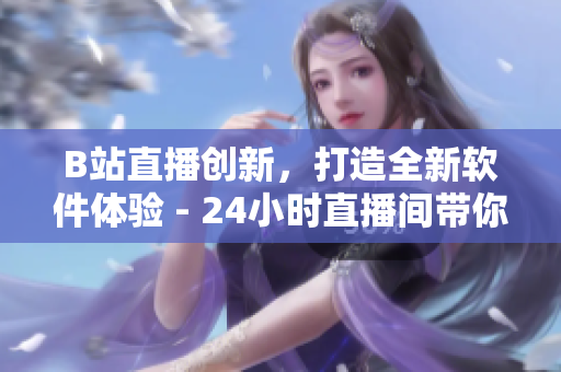 B站直播创新，打造全新软件体验 - 24小时直播间带你领略技术魅力！