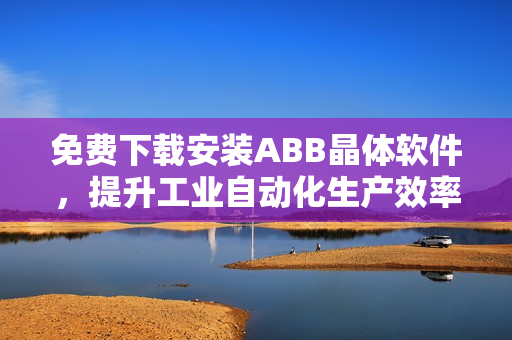 免费下载安装ABB晶体软件，提升工业自动化生产效率！