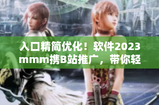 入口精简优化！软件2023mmm携B站推广，带你轻松上手