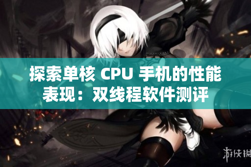 探索单核 CPU 手机的性能表现：双线程软件测评