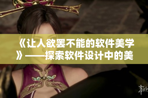 《让人欲罢不能的软件美学》——探索软件设计中的美学魅力