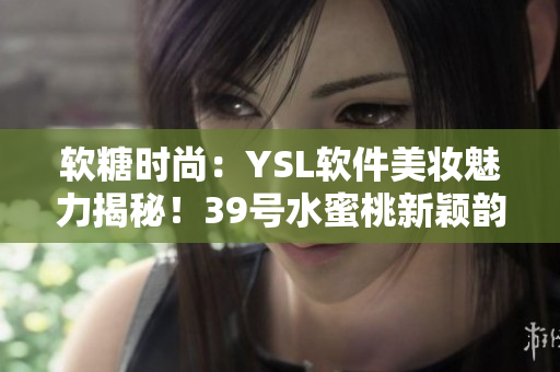 软糖时尚：YSL软件美妆魅力揭秘！39号水蜜桃新颖韵味大放光彩