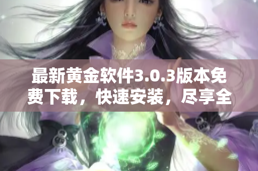 最新黄金软件3.0.3版本免费下载，快速安装，尽享全新软件功能！