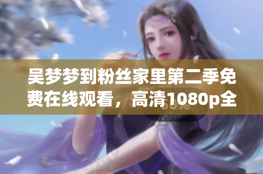 吴梦梦到粉丝家里第二季免费在线观看，高清1080p全程无广告新体验