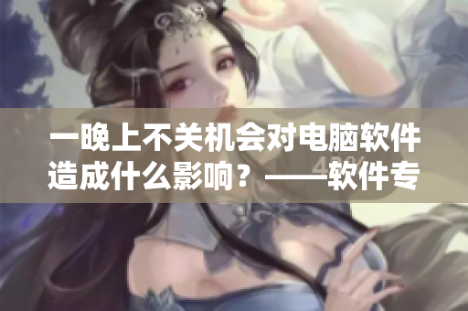 一晚上不关机会对电脑软件造成什么影响？——软件专家解答