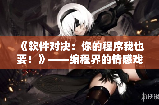 《软件对决：你的程序我也要！》——编程界的情感戏剧之争