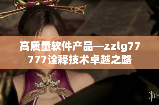 高质量软件产品—zzlg77777诠释技术卓越之路
