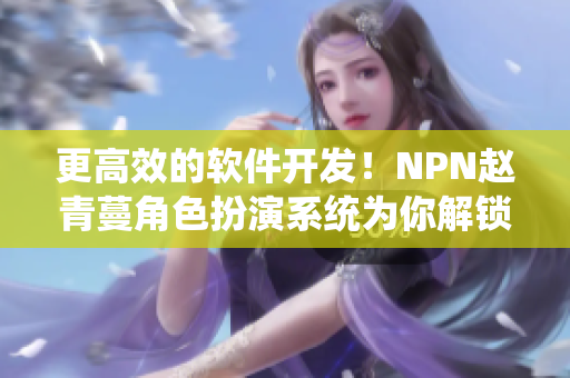 更高效的软件开发！NPN赵青蔓角色扮演系统为你解锁全新开发模式