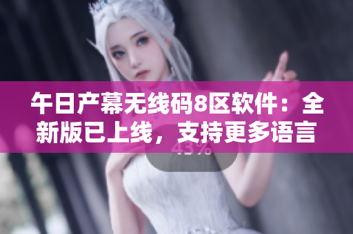 午日产幕无线码8区软件：全新版已上线，支持更多语言与功能