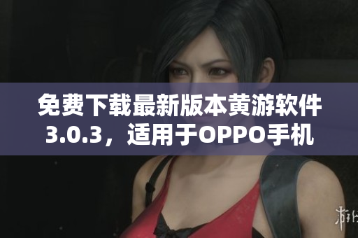 免费下载最新版本黄游软件3.0.3，适用于OPPO手机用户