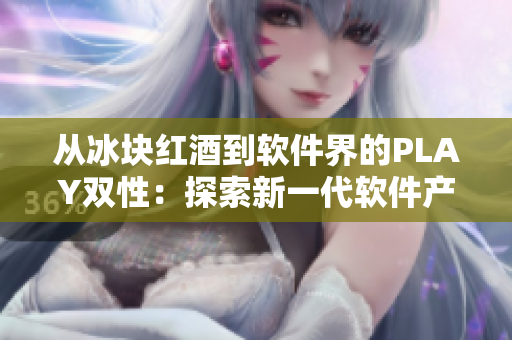 从冰块红酒到软件界的PLAY双性：探索新一代软件产品的双重魅力