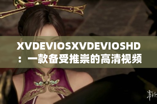 XVDEVIOSXVDEVIOSHD：一款备受推崇的高清视频播放软件