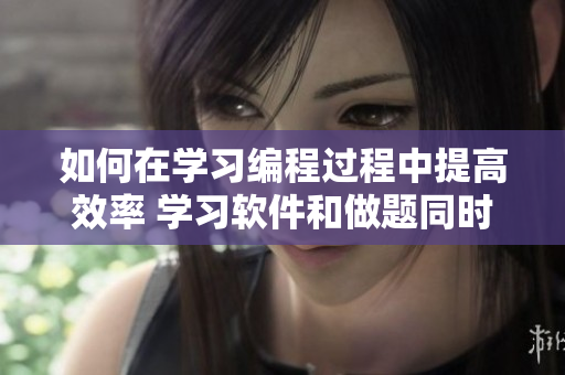 如何在学习编程过程中提高效率 学习软件和做题同时成为学霸