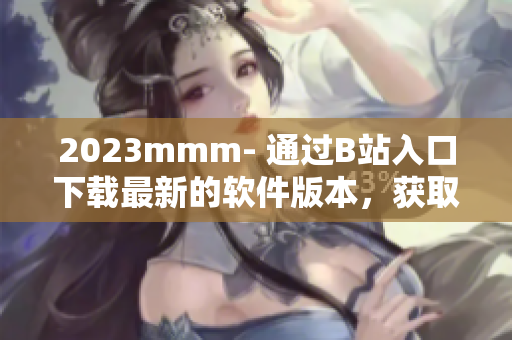 2023mmm- 通过B站入口下载最新的软件版本，获取更好的使用体验！