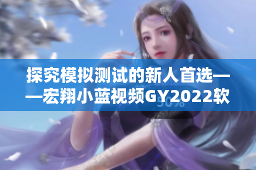 探究模拟测试的新人首选——宏翔小蓝视频GY2022软件