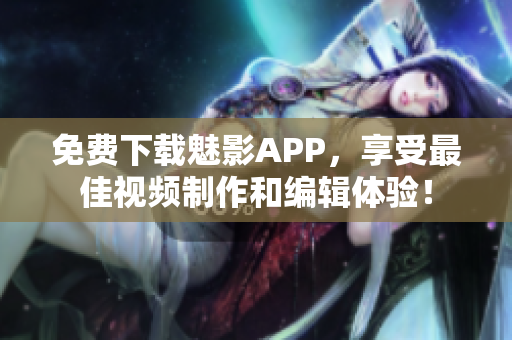 免费下载魅影APP，享受最佳视频制作和编辑体验！