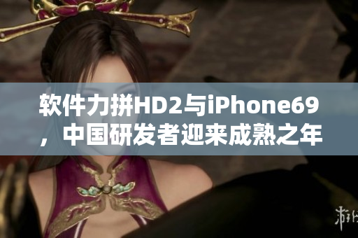 软件力拼HD2与iPhone69，中国研发者迎来成熟之年