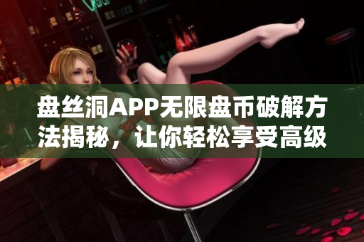 盘丝洞APP无限盘币破解方法揭秘，让你轻松享受高级服务