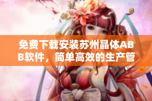 免费下载安装苏州晶体ABB软件，简单高效的生产管理助手!