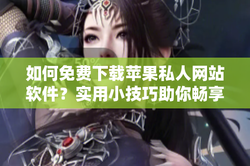 如何免费下载苹果私人网站软件？实用小技巧助你畅享私人服务！