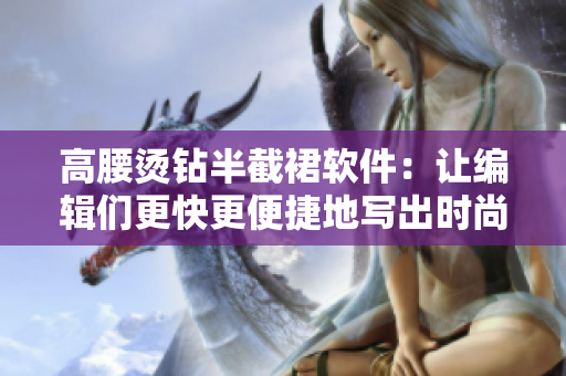 高腰烫钻半截裙软件：让编辑们更快更便捷地写出时尚文章