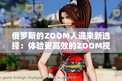 俄罗斯的ZOOM人迎来新选择：体验更高效的ZOOM视频会议软件