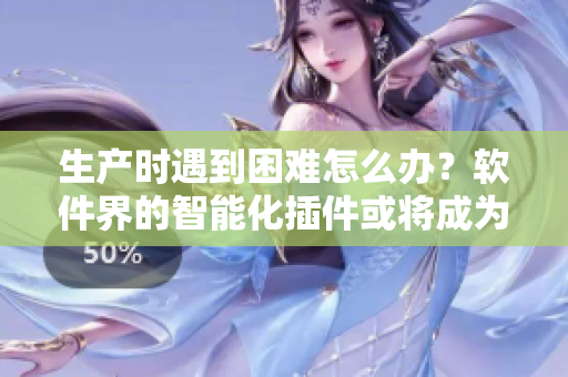 生产时遇到困难怎么办？软件界的智能化插件或将成为你贴心的“助产士”