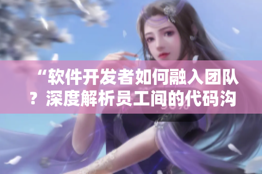 “软件开发者如何融入团队？深度解析员工间的代码沟通与合作技巧！”