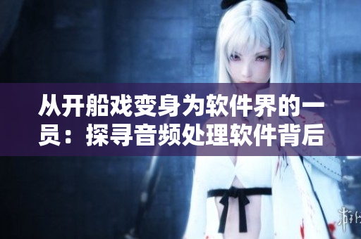 从开船戏变身为软件界的一员：探寻音频处理软件背后的秘密，一场视听盛宴