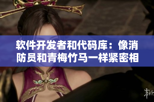 软件开发者和代码库：像消防员和青梅竹马一样紧密相连