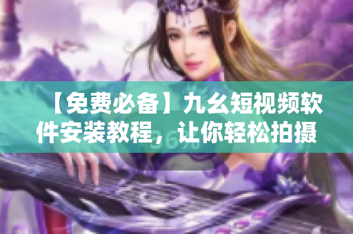 【免费必备】九幺短视频软件安装教程，让你轻松拍摄分享创意作品！