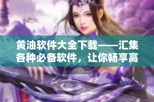 黄油软件大全下载——汇集各种必备软件，让你畅享高效生活