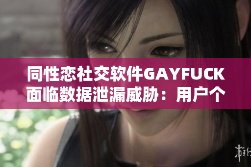 同性恋社交软件GAYFUCK面临数据泄漏威胁：用户个人信息遭受危险