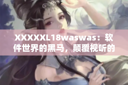 XXXXXL18waswas：软件世界的黑马，颠覆视听的全新助手