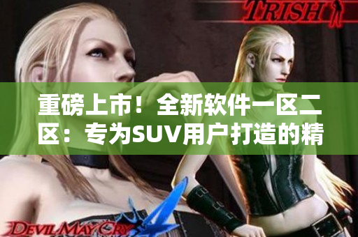 重磅上市！全新软件一区二区：专为SUV用户打造的精品应用程序！