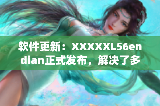 软件更新：XXXXXL56endian正式发布，解决了多项Bug