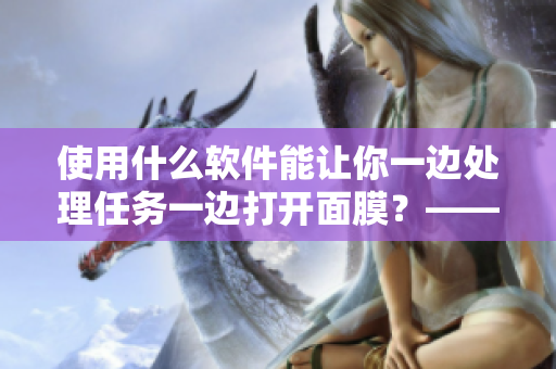 使用什么软件能让你一边处理任务一边打开面膜？——探秘新型工具的材质